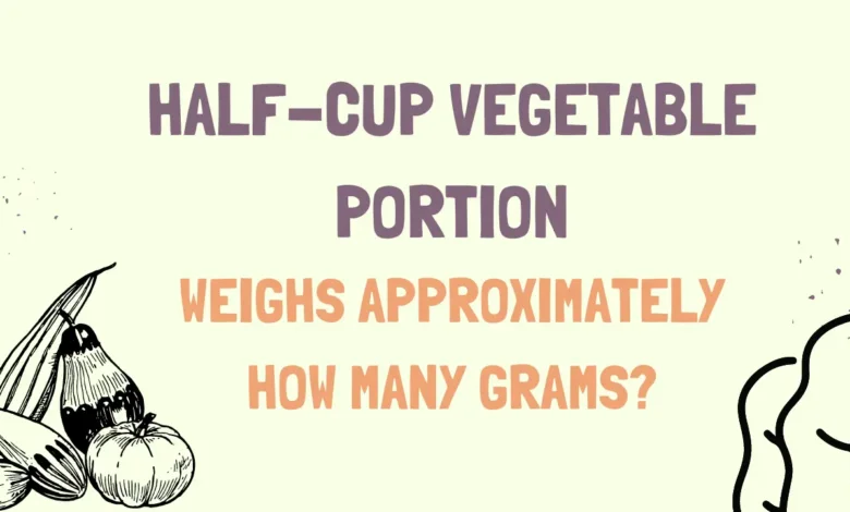 a normal half-cup vegetable portion weighs approximately how many grams?